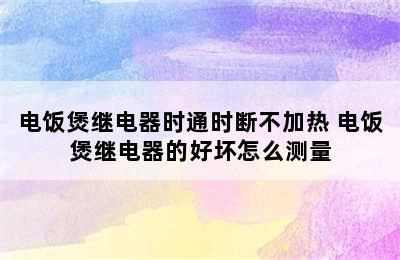 电饭煲继电器时通时断不加热 电饭煲继电器的好坏怎么测量